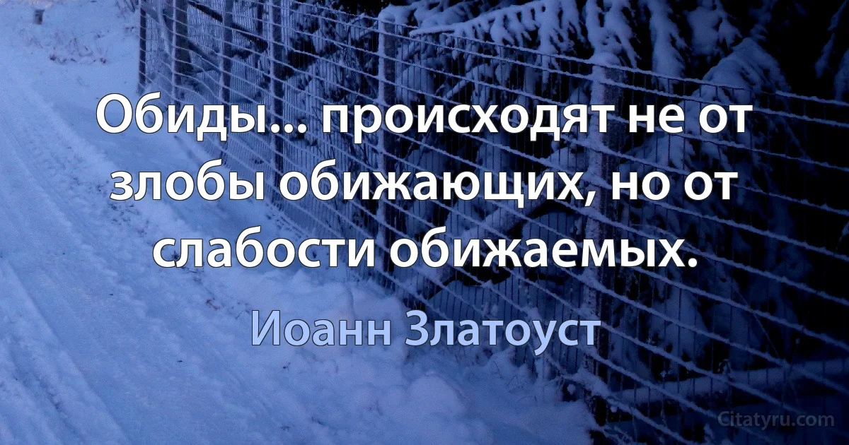 Обиды... происходят не от злобы обижающих, но от слабости обижаемых. (Иоанн Златоуст)