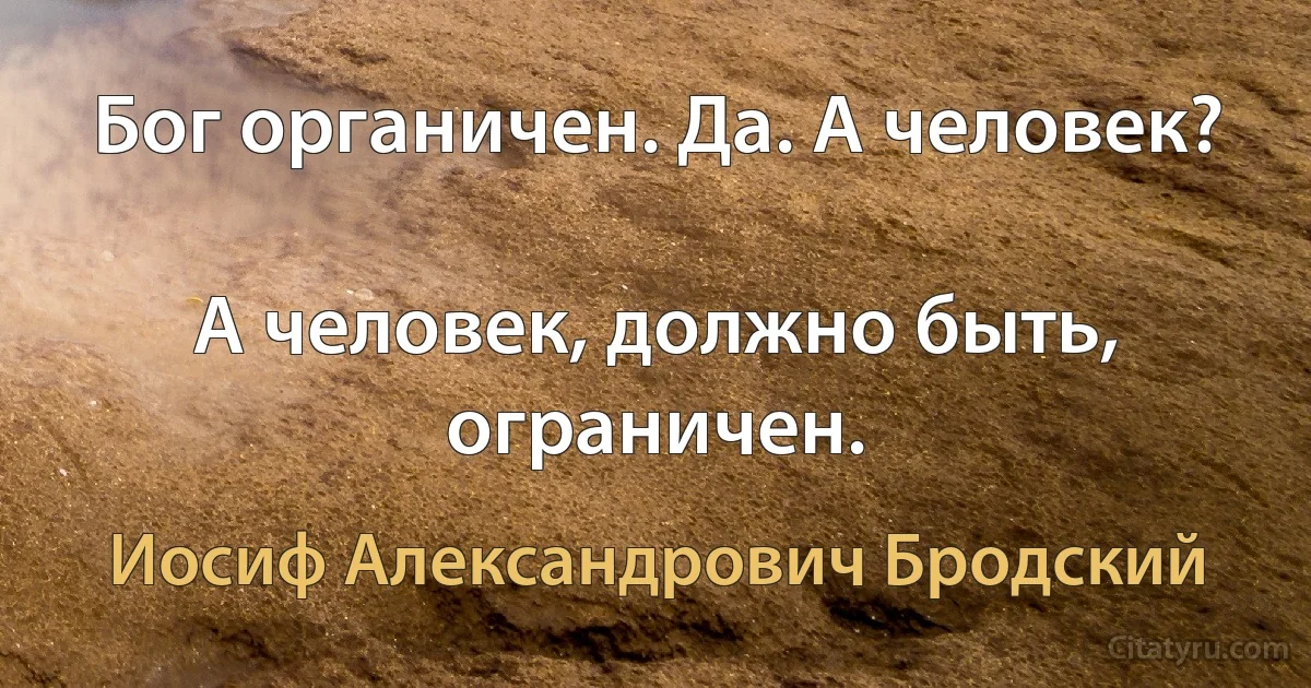 Бог органичен. Да. А человек?

А человек, должно быть, ограничен. (Иосиф Александрович Бродский)