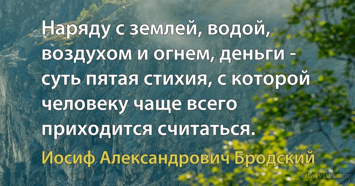 Наряду с землей, водой, воздухом и огнем, деньги - суть пятая стихия, с которой человеку чаще всего приходится считаться. (Иосиф Александрович Бродский)