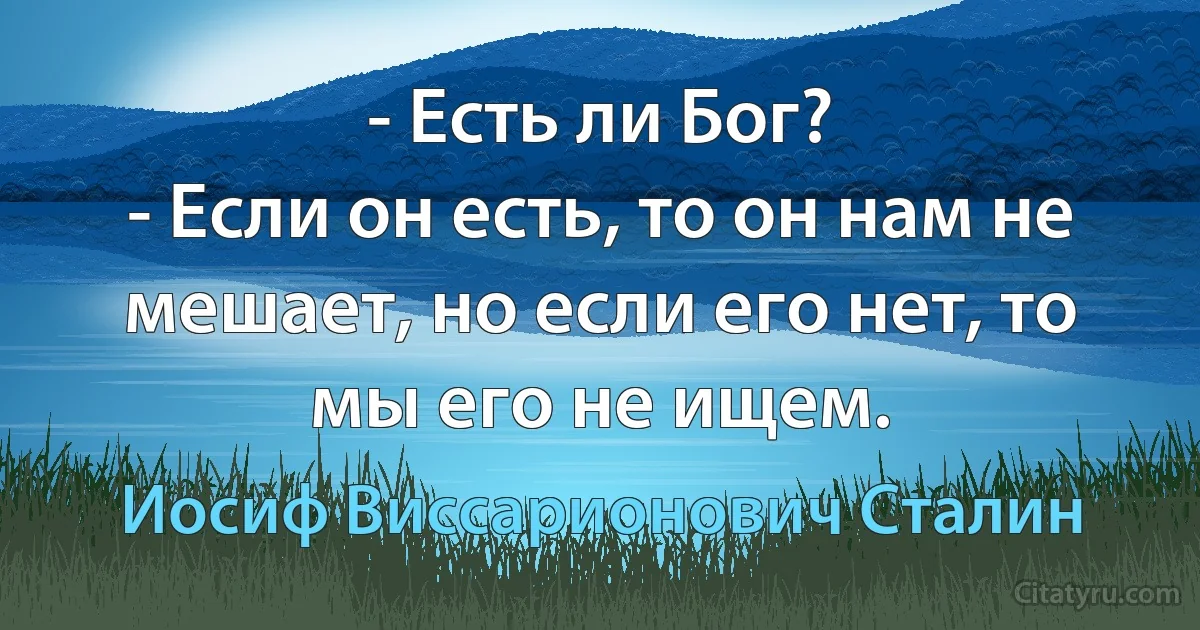 - Есть ли Бог?
- Если он есть, то он нам не мешает, но если его нет, то мы его не ищем. (Иосиф Виссарионович Сталин)