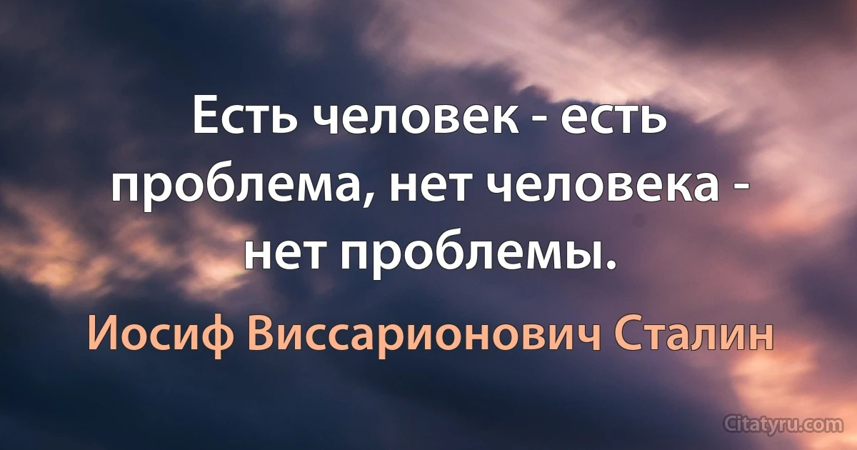 Есть человек - есть проблема, нет человека - нет проблемы. (Иосиф Виссарионович Сталин)