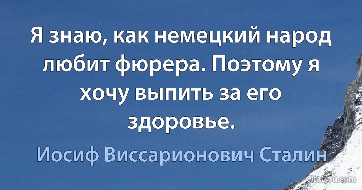 Я знаю, как немецкий народ любит фюрера. Поэтому я хочу выпить за его здоровье. (Иосиф Виссарионович Сталин)