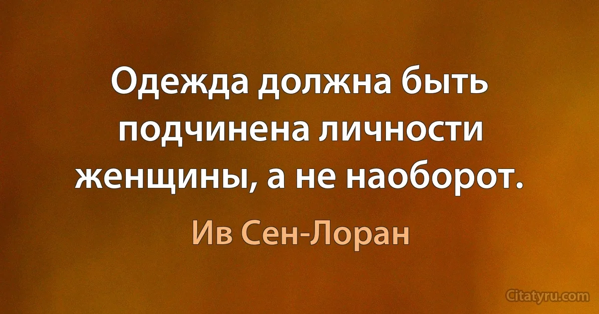 Одежда должна быть подчинена личности женщины, а не наоборот. (Ив Сен-Лоран)