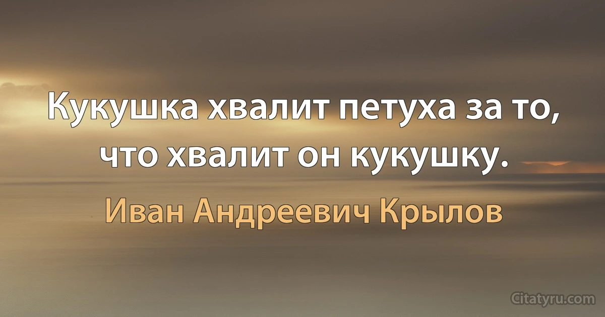 Кукушка хвалит петуха за то, что хвалит он кукушку. (Иван Андреевич Крылов)