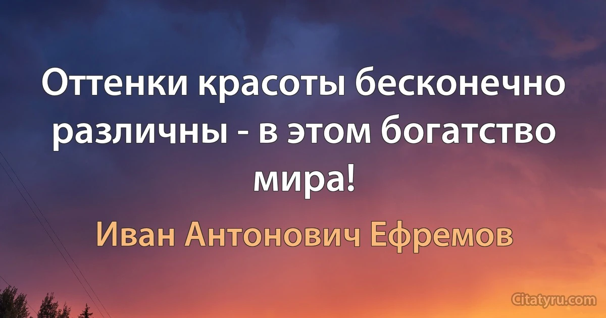 Оттенки красоты бесконечно различны - в этом богатство мира! (Иван Антонович Ефремов)