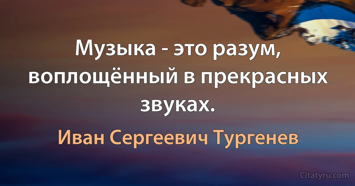 Музыка - это разум, воплощённый в прекрасных звуках. (Иван Сергеевич Тургенев)