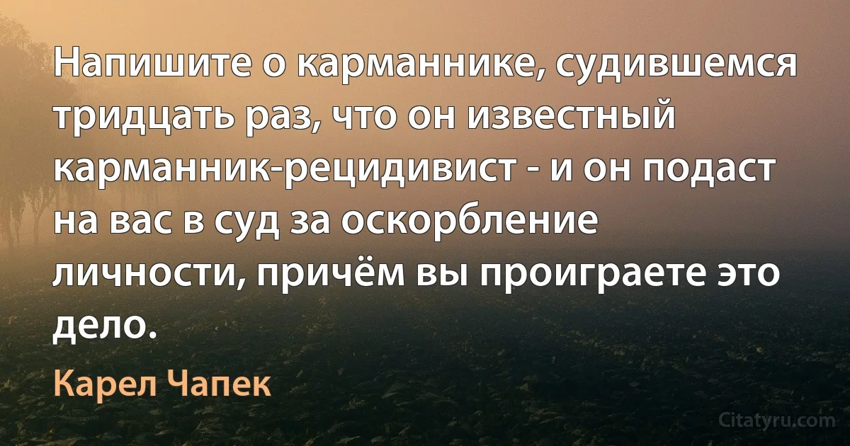 Напишите о карманнике, судившемся тридцать раз, что он известный карманник-рецидивист - и он подаст на вас в суд за оскорбление личности, причём вы проиграете это дело. (Карел Чапек)