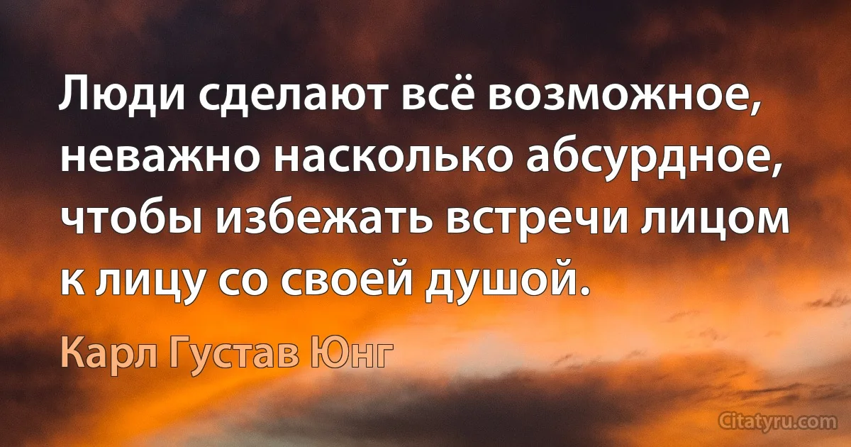 Люди сделают всё возможное, неважно насколько абсурдное, чтобы избежать встречи лицом к лицу со своей душой. (Карл Густав Юнг)