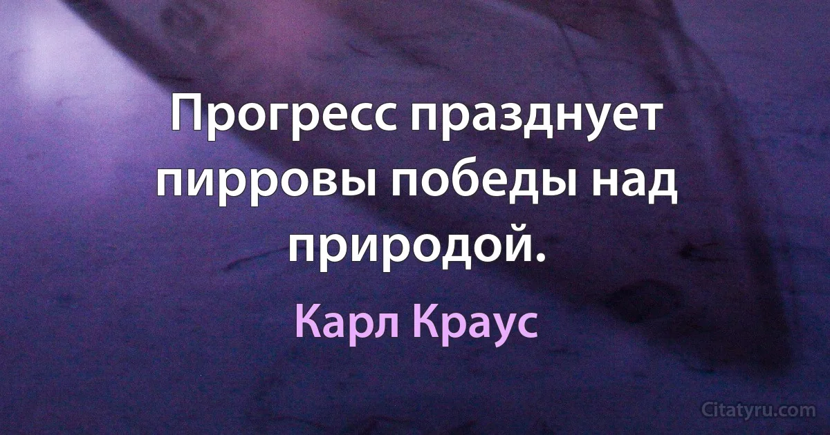 Прогресс празднует пирровы победы над природой. (Карл Краус)