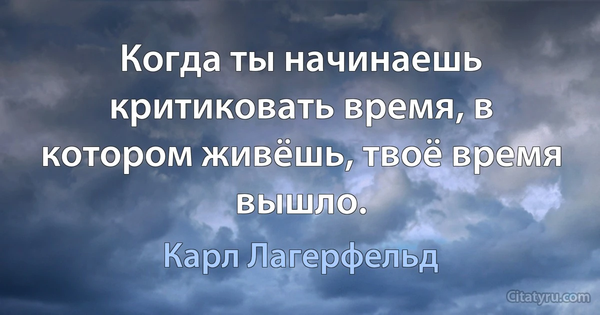 Когда ты начинаешь критиковать время, в котором живёшь, твоё время вышло. (Карл Лагерфельд)