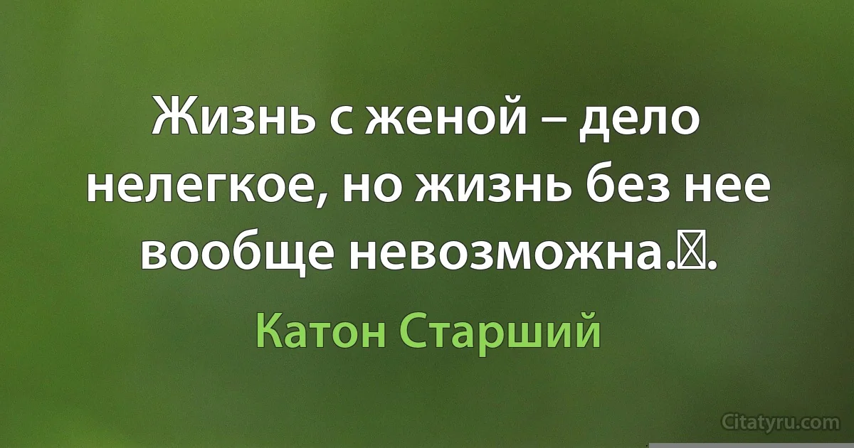 Жизнь с женой – дело нелегкое, но жизнь без нее вообще невозможна.​. (Катон Старший)