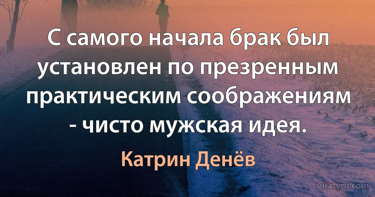 С самого начала брак был установлен по презренным практическим соображениям - чисто мужская идея. (Катрин Денёв)