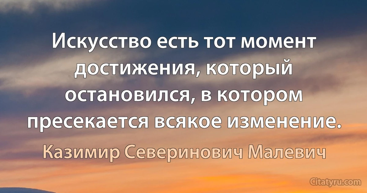 Искусство есть тот момент достижения, который остановился, в котором пресекается всякое изменение. (Казимир Северинович Малевич)