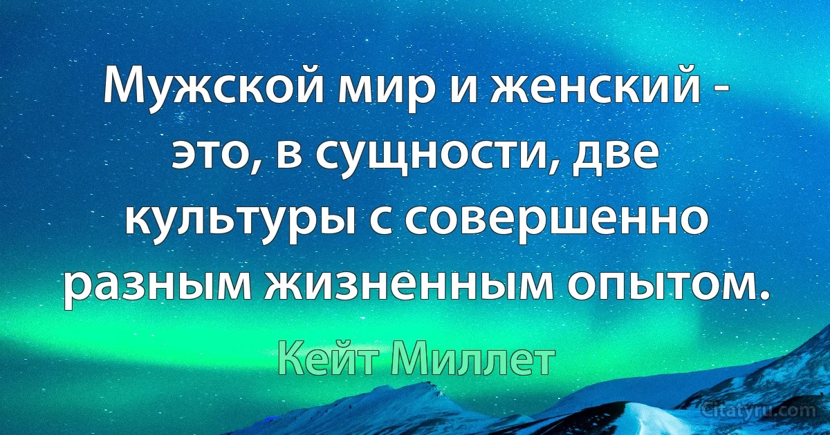 Мужской мир и женский - это, в сущности, две культуры с совершенно разным жизненным опытом. (Кейт Миллет)