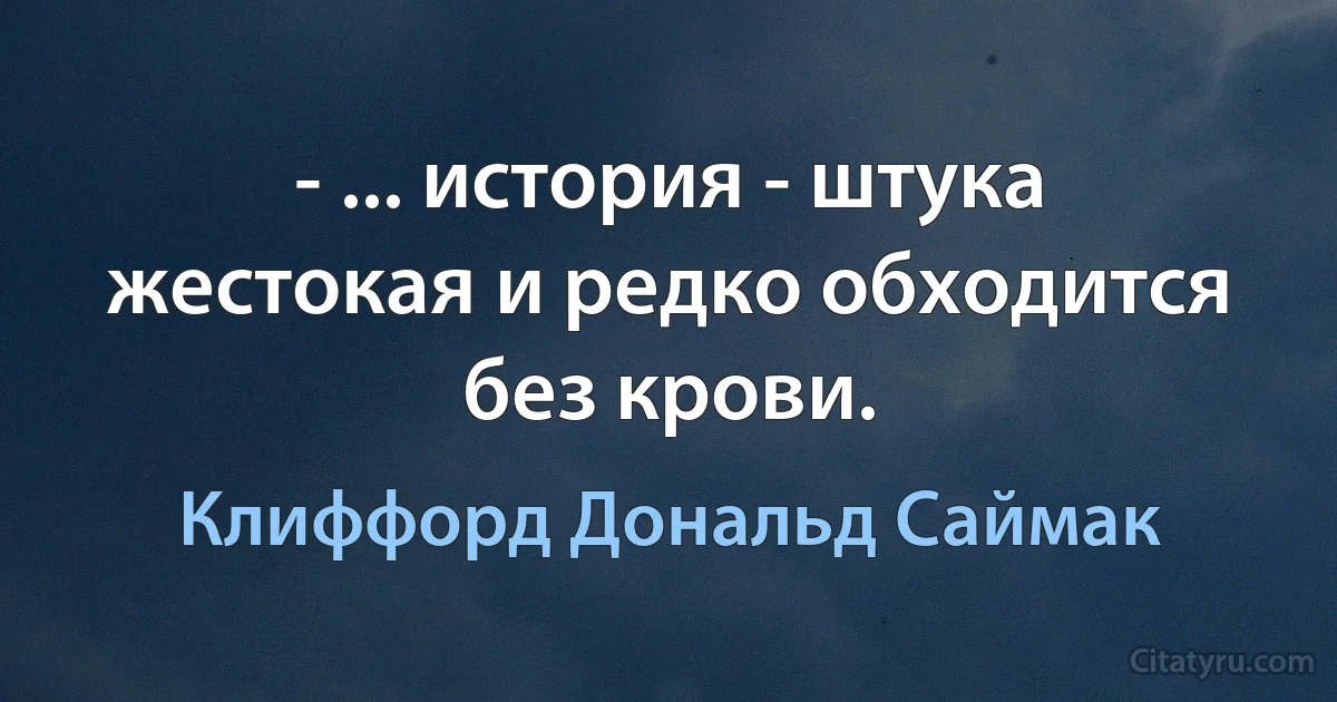 - ... история - штука жестокая и редко обходится без крови. (Клиффорд Дональд Саймак)