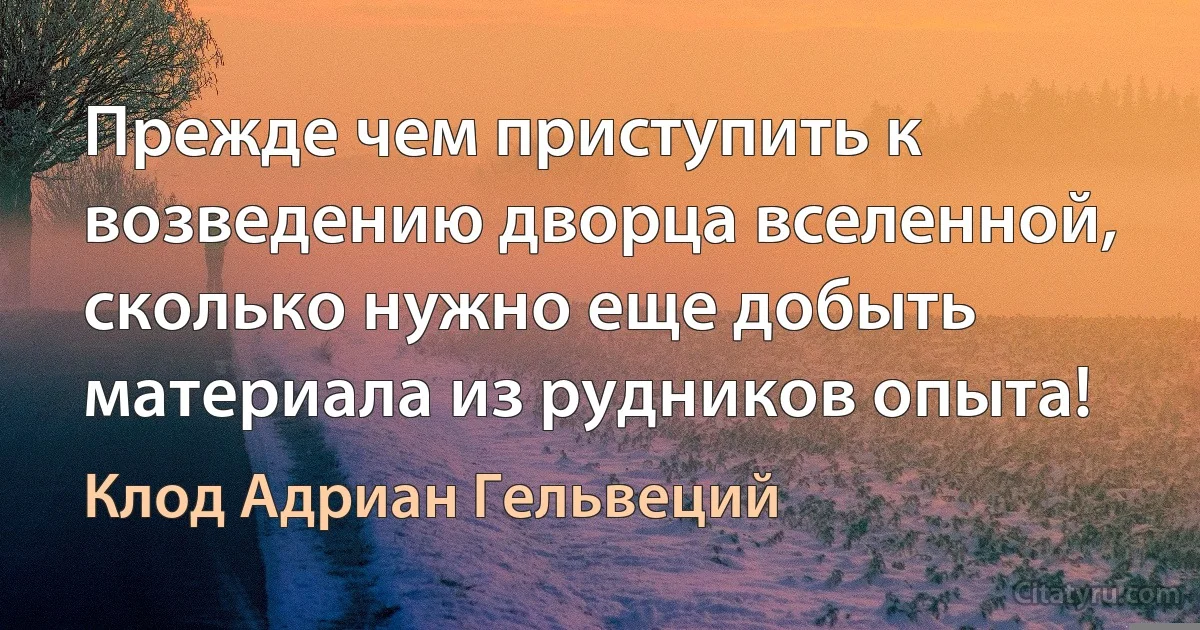 Прежде чем приступить к возведению дворца вселенной, сколько нужно еще добыть материала из рудников опыта! (Клод Адриан Гельвеций)