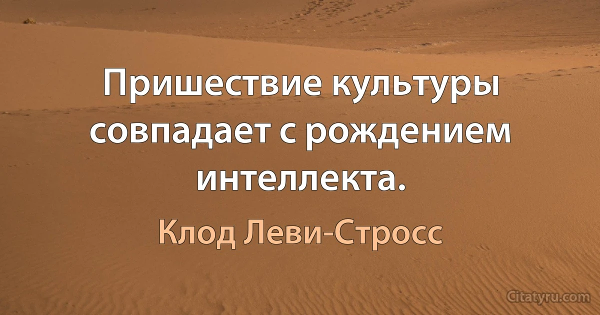 Пришествие культуры совпадает с рождением интеллекта. (Клод Леви-Стросс)