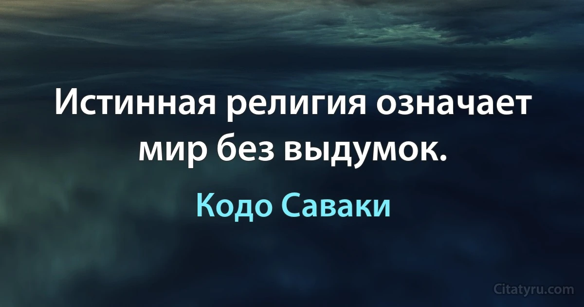 Истинная религия означает мир без выдумок. (Кодо Саваки)