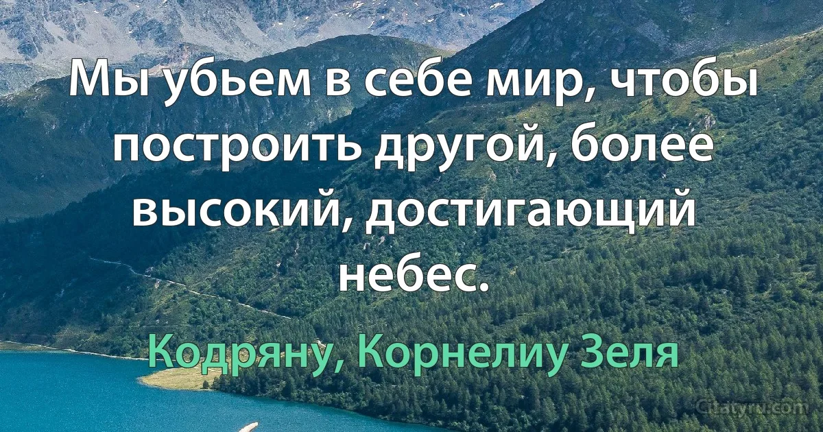 Мы убьем в себе мир, чтобы построить другой, более высокий, достигающий небес. (Кодряну, Корнелиу Зеля)