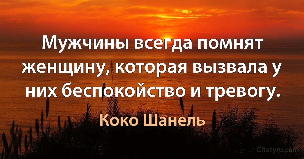 Мужчины всегда помнят женщину, которая вызвала у них беспокойство и тревогу. (Коко Шанель)