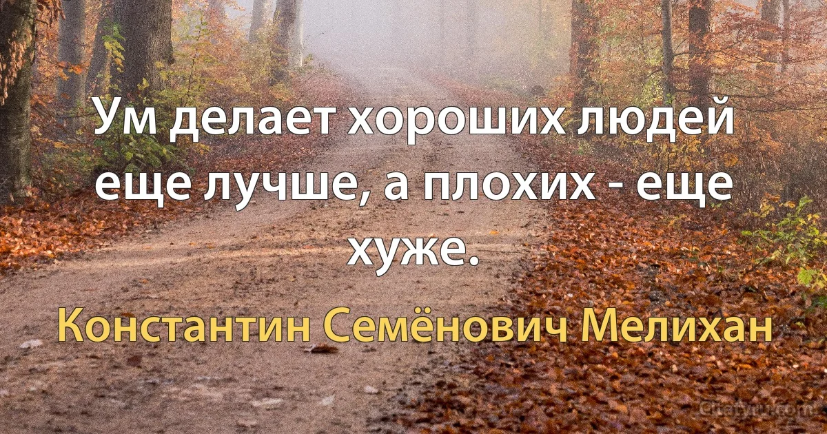 Ум делает хороших людей еще лучше, а плохих - еще хуже. (Константин Семёнович Мелихан)