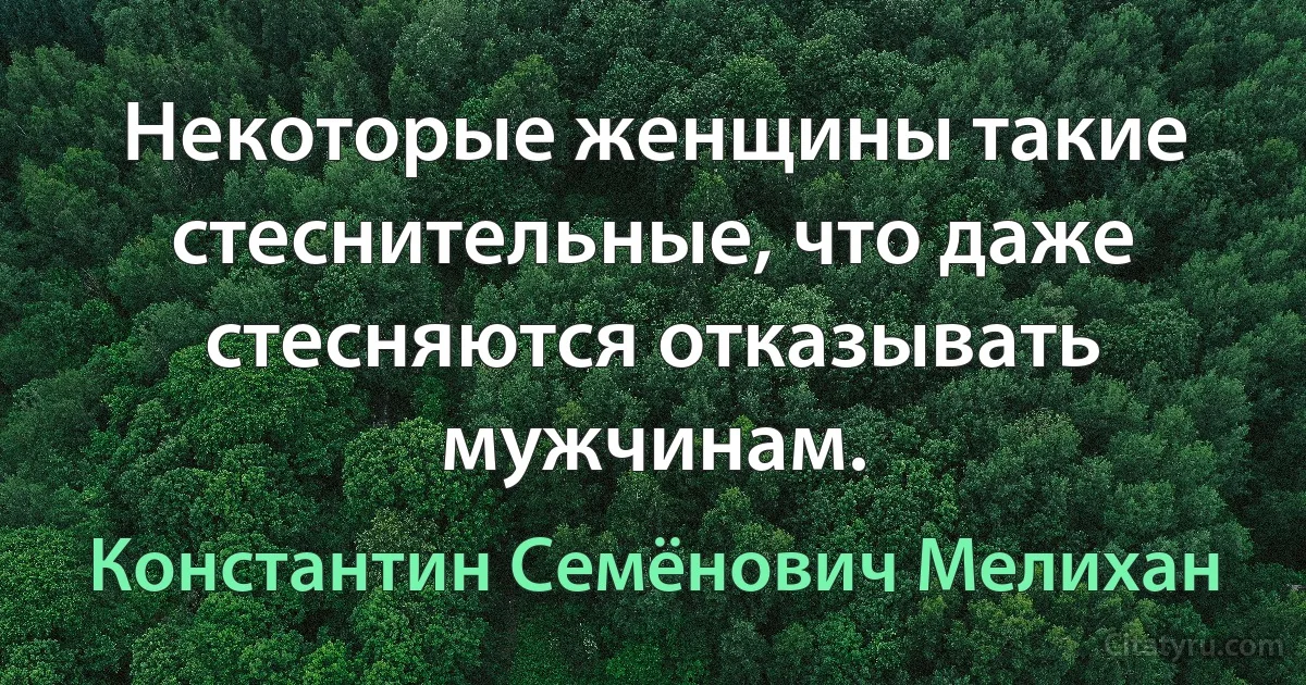 Некоторые женщины такие стеснительные, что даже стесняются отказывать мужчинам. (Константин Семёнович Мелихан)