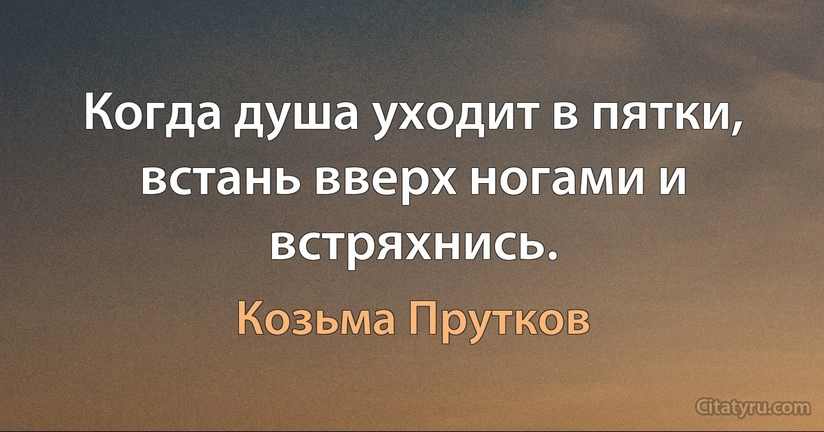 Когда душа уходит в пятки, встань вверх ногами и встряхнись. (Козьма Прутков)