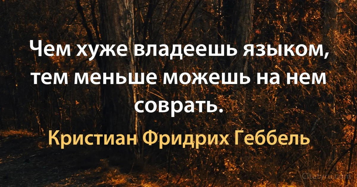 Чем хуже владеешь языком, тем меньше можешь на нем соврать. (Кристиан Фридрих Геббель)