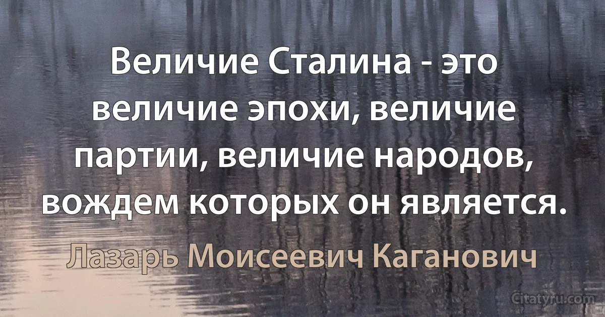 Величие Сталина - это величие эпохи, величие партии, величие народов, вождем которых он является. (Лазарь Моисеевич Каганович)