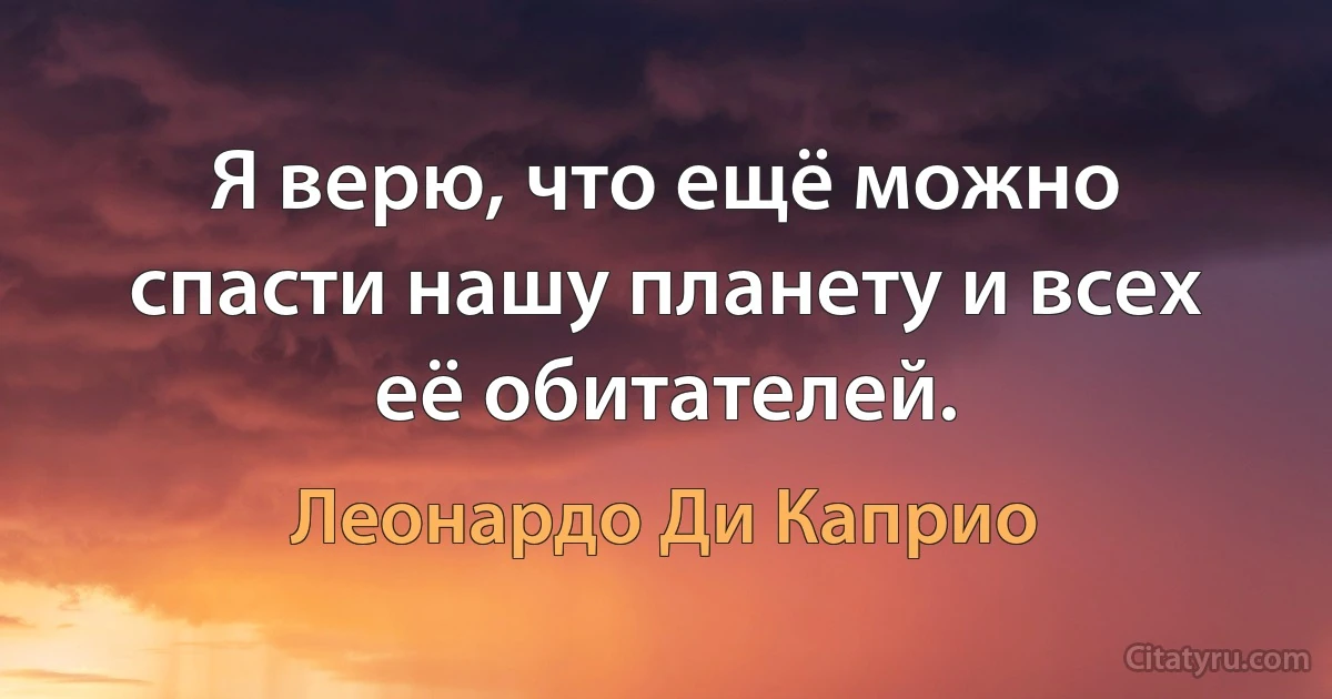 Я верю, что ещё можно спасти нашу планету и всех её обитателей. (Леонардо Ди Каприо)