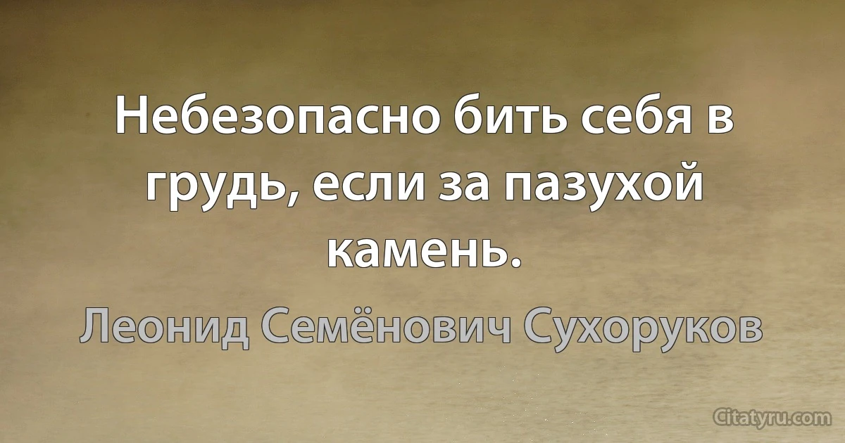 Небезопасно бить себя в грудь, если за пазухой камень. (Леонид Семёнович Сухоруков)