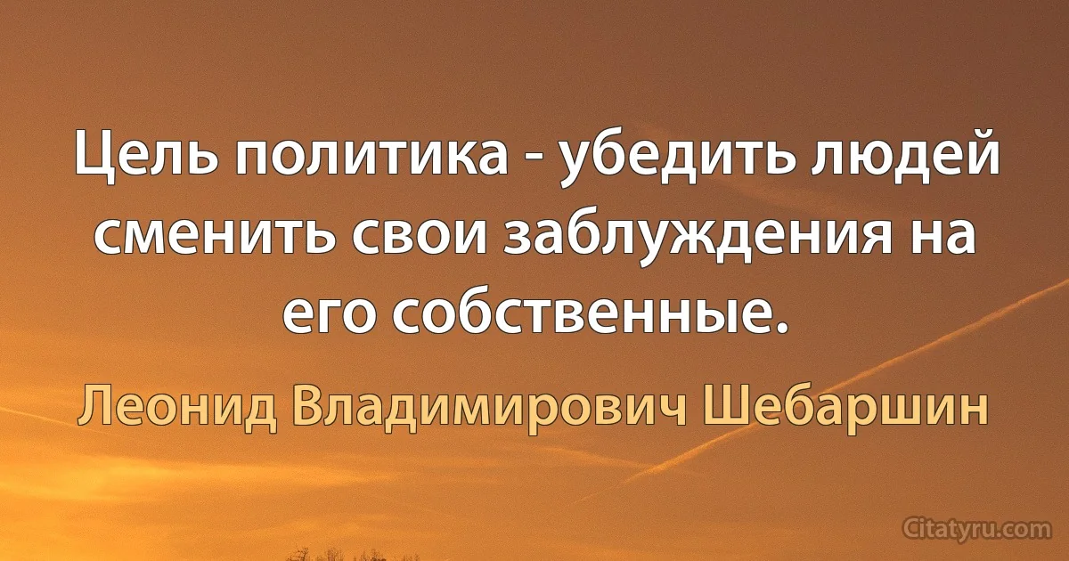 Цель политика - убедить людей сменить свои заблуждения на его собственные. (Леонид Владимирович Шебаршин)