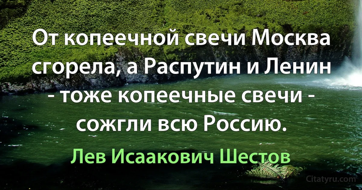 От копеечной свечи Москва сгорела, а Распутин и Ленин - тоже копеечные свечи - сожгли всю Россию. (Лев Исаакович Шестов)