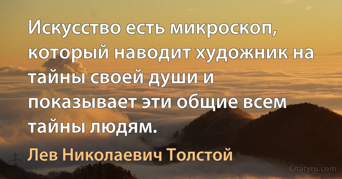 Искусство есть микроскоп, который наводит художник на тайны своей души и показывает эти общие всем тайны людям. (Лев Николаевич Толстой)