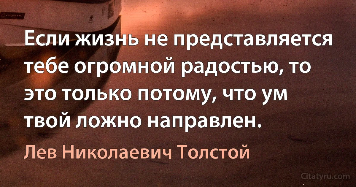 Если жизнь не представляется тебе огромной радостью, то это только потому, что ум твой ложно направлен. (Лев Николаевич Толстой)