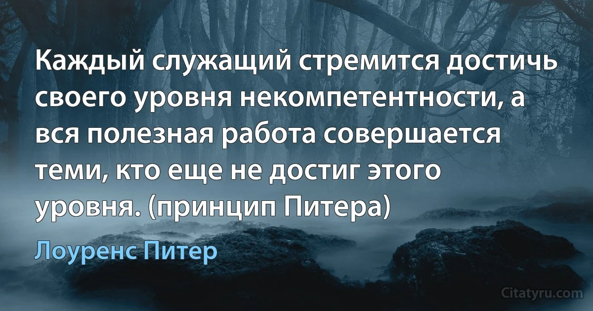 Каждый служащий стремится достичь своего уровня некомпетентности, а вся полезная работа совершается теми, кто еще не достиг этого уровня. (принцип Питера) (Лоуренс Питер)