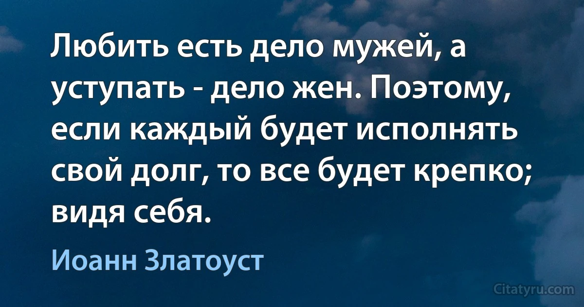 Любить есть дело мужей, а уступать - дело жен. Поэтому, если каждый будет исполнять свой долг, то все будет крепко; видя себя. (Иоанн Златоуст)