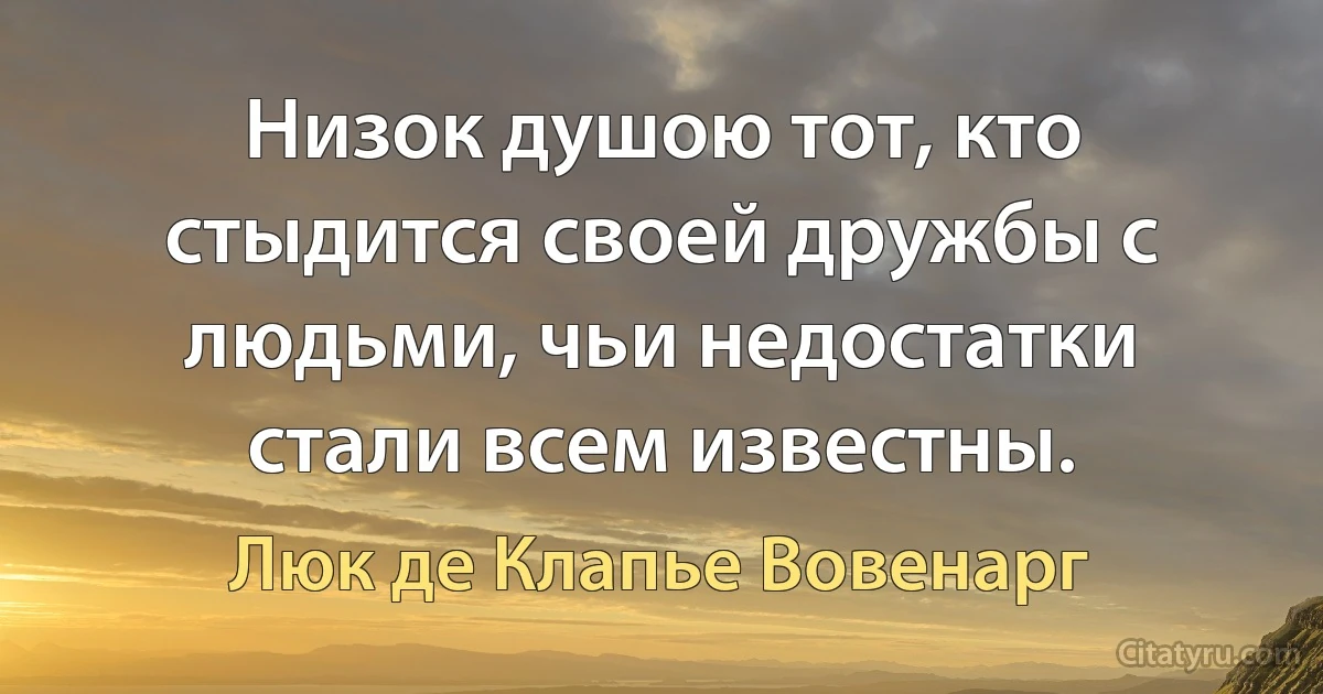 Низок душою тот, кто стыдится своей дружбы с людьми, чьи недостатки стали всем известны. (Люк де Клапье Вовенарг)