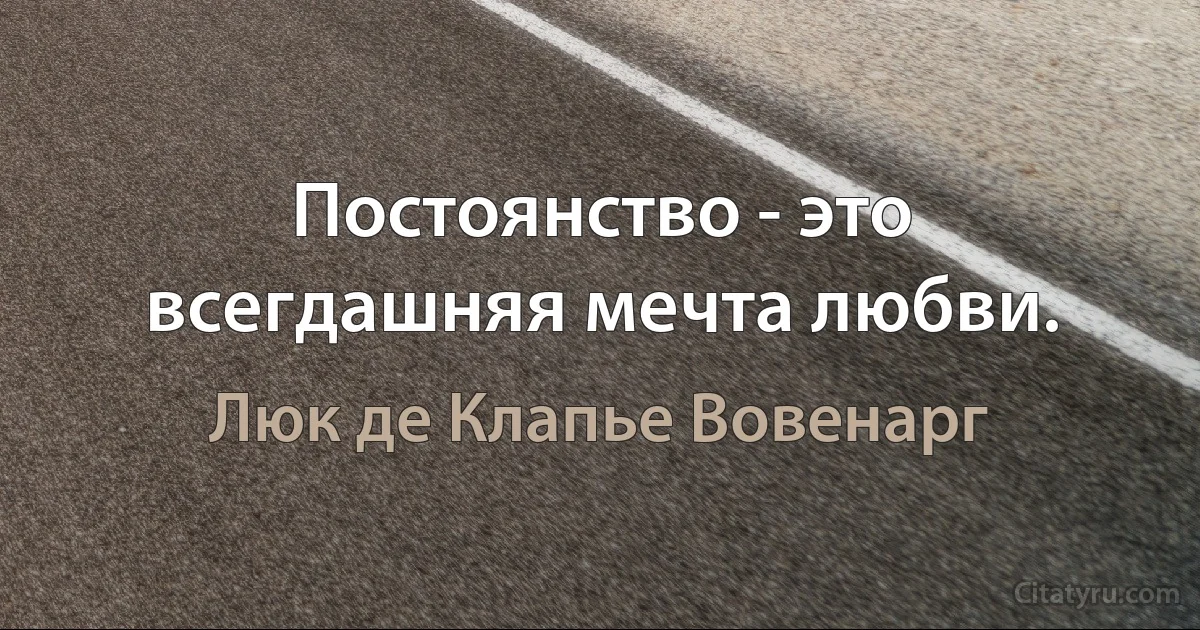 Постоянство - это всегдашняя мечта любви. (Люк де Клапье Вовенарг)