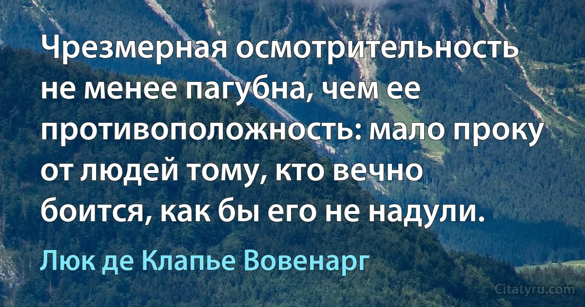 Чрезмерная осмотрительность не менее пагубна, чем ее противоположность: мало проку от людей тому, кто вечно боится, как бы его не надули. (Люк де Клапье Вовенарг)