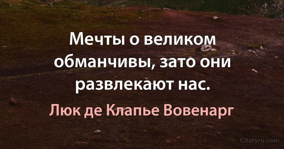 Мечты о великом обманчивы, зато они развлекают нас. (Люк де Клапье Вовенарг)