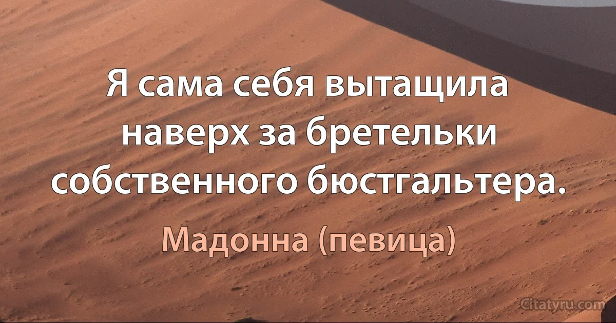 Я сама себя вытащила наверх за бретельки собственного бюстгальтера. (Мадонна (певица))