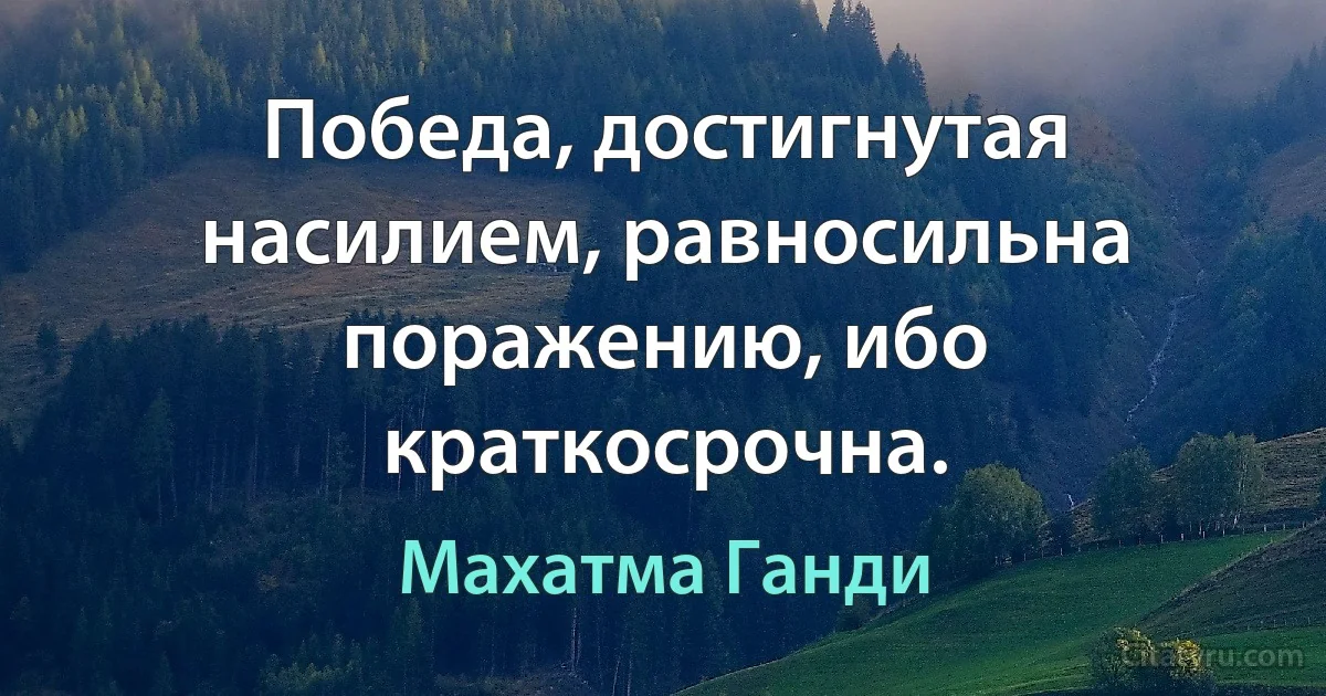 Победа, достигнутая насилием, равносильна поражению, ибо краткосрочна. (Махатма Ганди)