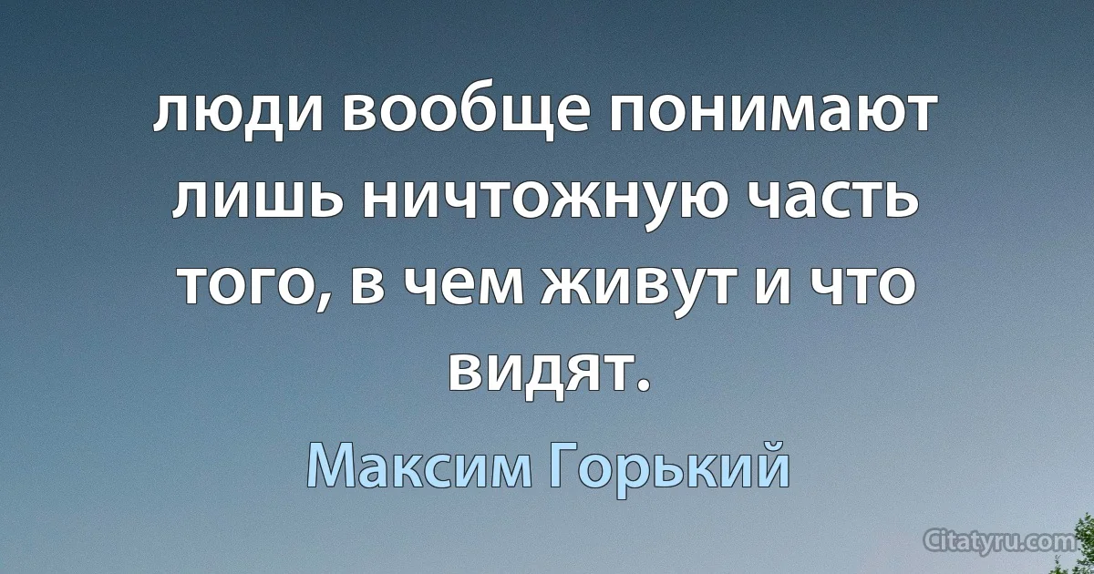 люди вообще понимают лишь ничтожную часть того, в чем живут и что видят. (Максим Горький)