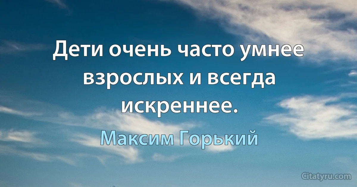 Дети очень часто умнее взрослых и всегда искреннее. (Максим Горький)