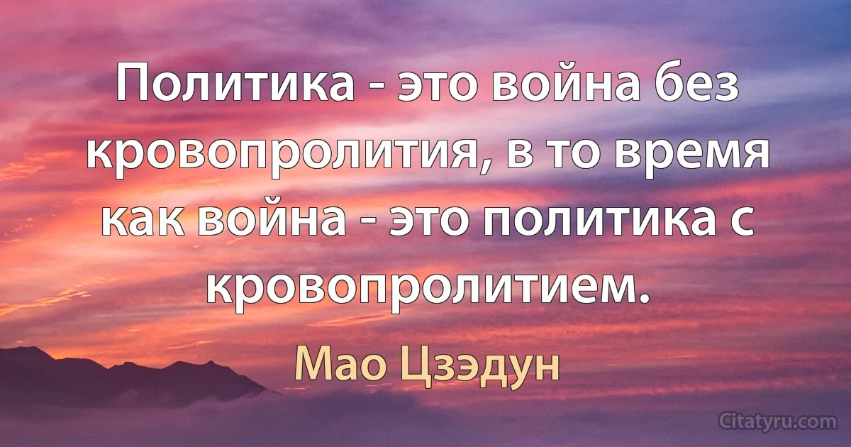 Политика - это война без кровопролития, в то время как война - это политика с кровопролитием. (Мао Цзэдун)