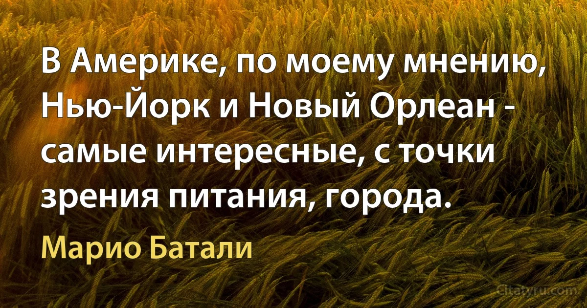 В Америке, по моему мнению, Нью-Йорк и Новый Орлеан - самые интересные, с точки зрения питания, города. (Марио Батали)