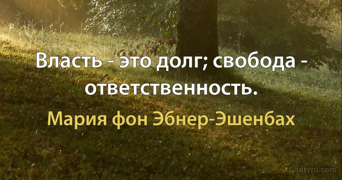 Власть - это долг; свобода - ответственность. (Мария фон Эбнер-Эшенбах)