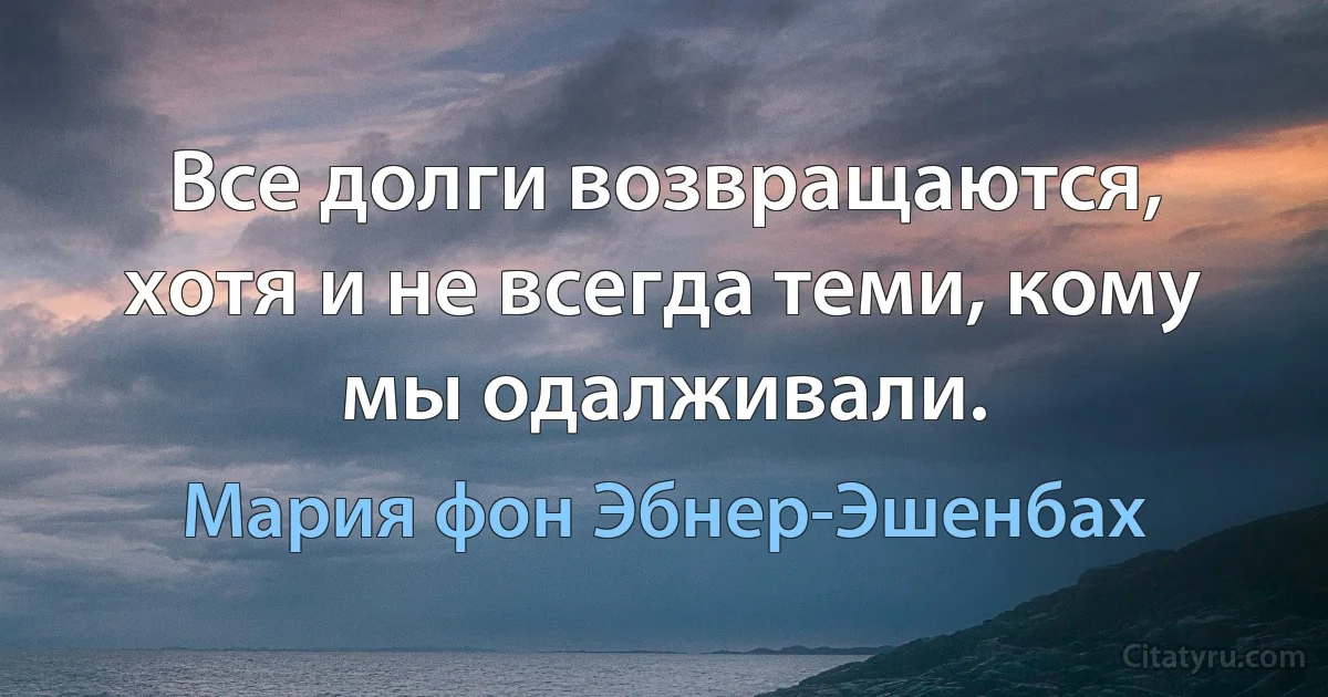 Все долги возвращаются, хотя и не всегда теми, кому мы одалживали. (Мария фон Эбнер-Эшенбах)