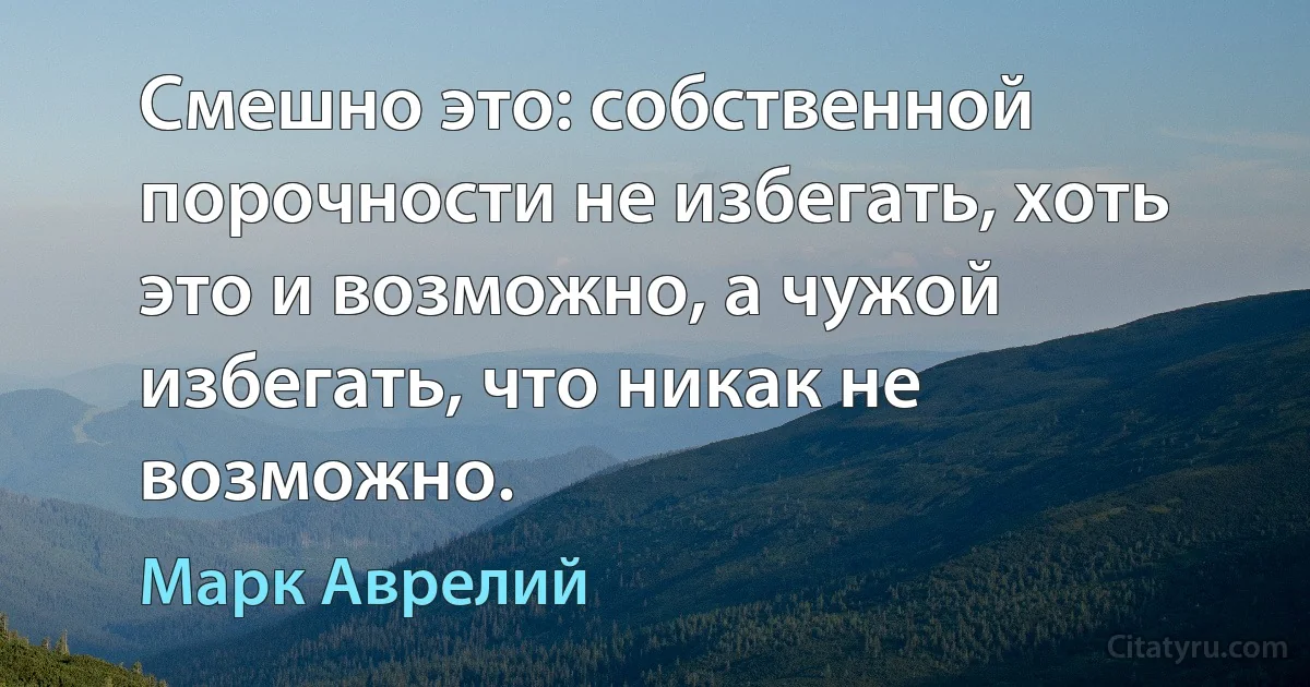 Смешно это: собственной порочности не избегать, хоть это и возможно, а чужой избегать, что никак не возможно. (Марк Аврелий)